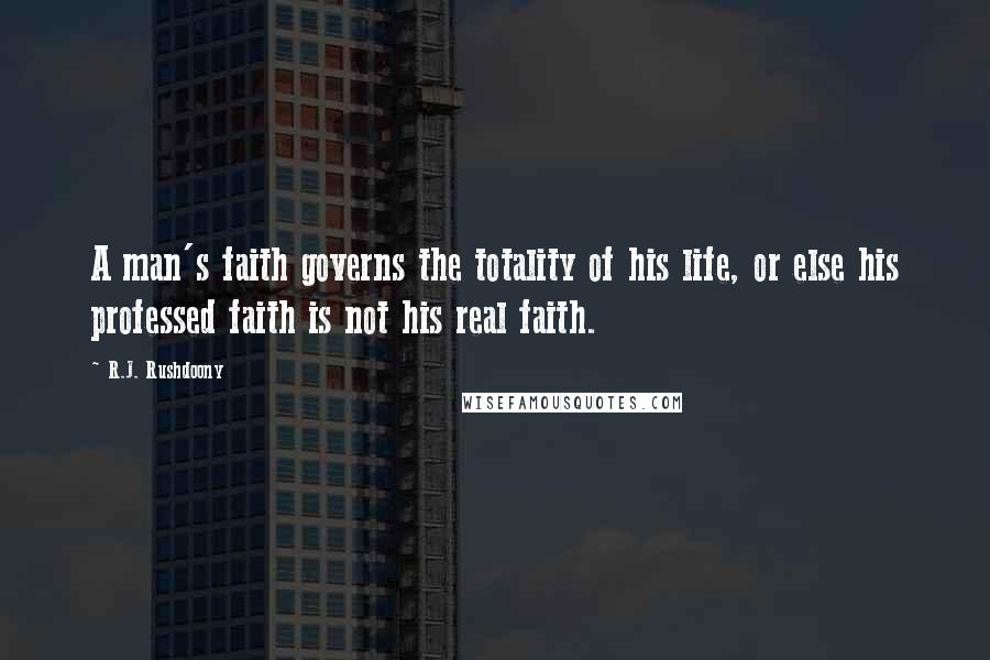 R.J. Rushdoony quotes: A man's faith governs the totality of his life, or else his professed faith is not his real faith.