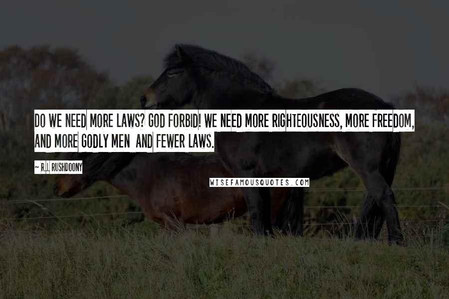 R.J. Rushdoony quotes: Do we need more laws? God forbid! We need more righteousness, more freedom, and more godly men and fewer laws.