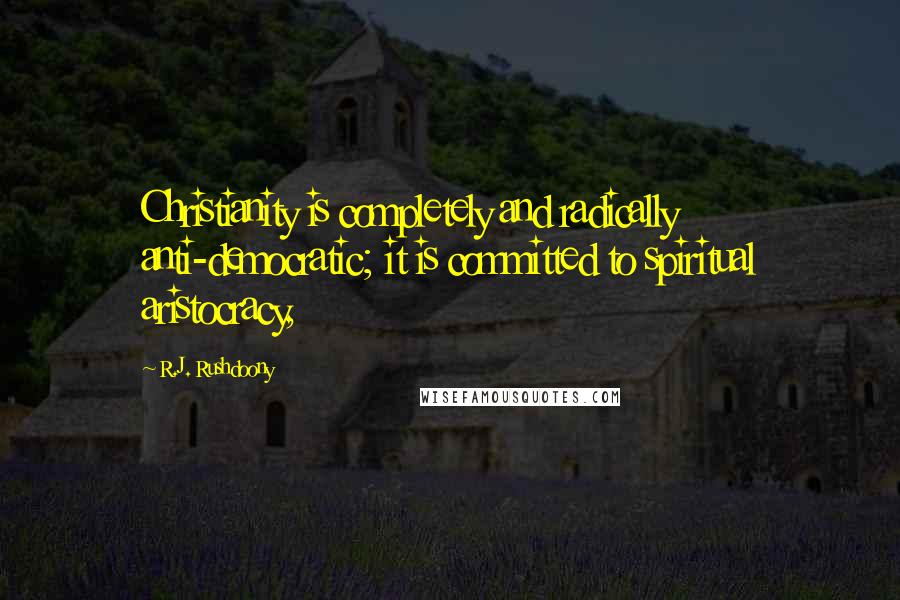 R.J. Rushdoony quotes: Christianity is completely and radically anti-democratic; it is committed to spiritual aristocracy,