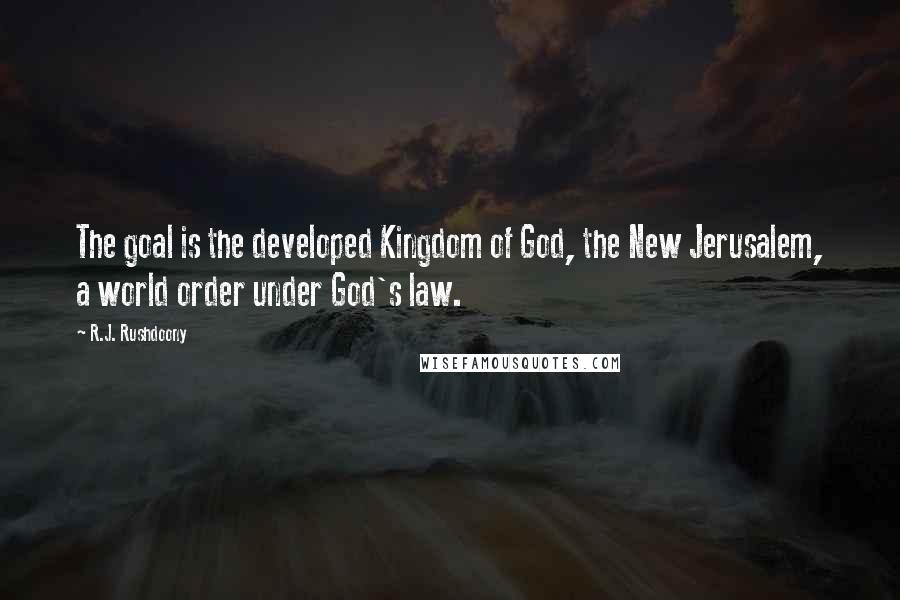 R.J. Rushdoony quotes: The goal is the developed Kingdom of God, the New Jerusalem, a world order under God's law. R.J. Rushdoony quotes: The goal is the developed Kingdom of God, the New Jerusalem, a world order under God's law.