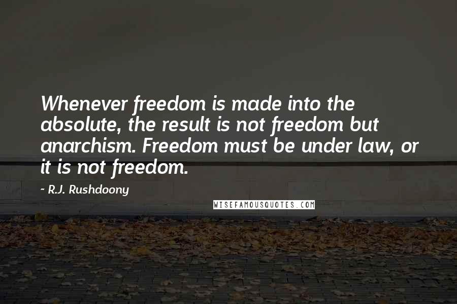 R.J. Rushdoony quotes: Whenever freedom is made into the absolute, the result is not freedom but anarchism. Freedom must be under law, or it is not freedom.