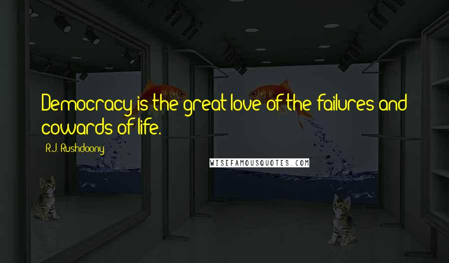 R.J. Rushdoony quotes: Democracy is the great love of the failures and cowards of life.