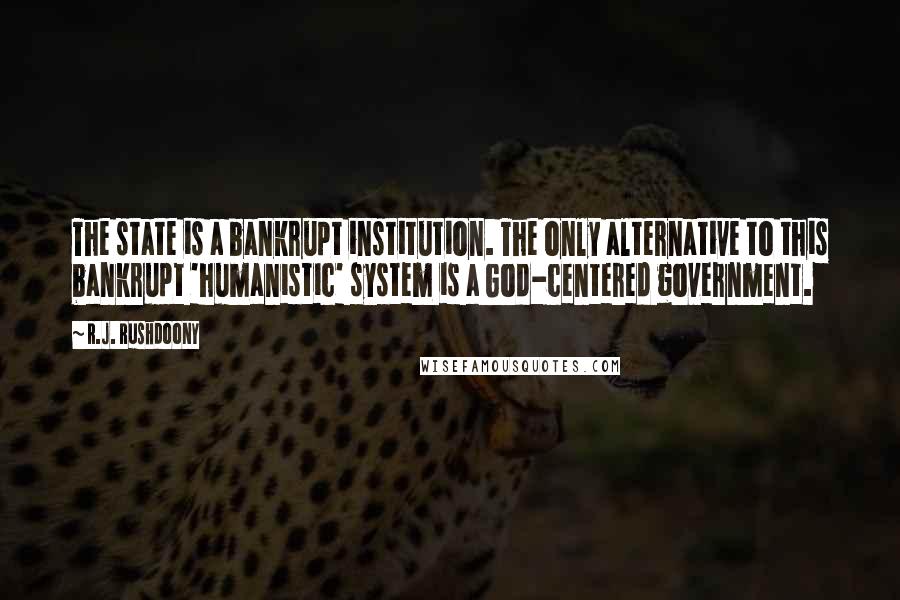 R.J. Rushdoony quotes: The state is a bankrupt institution. The only alternative to this bankrupt 'humanistic' system is a God-centered government.