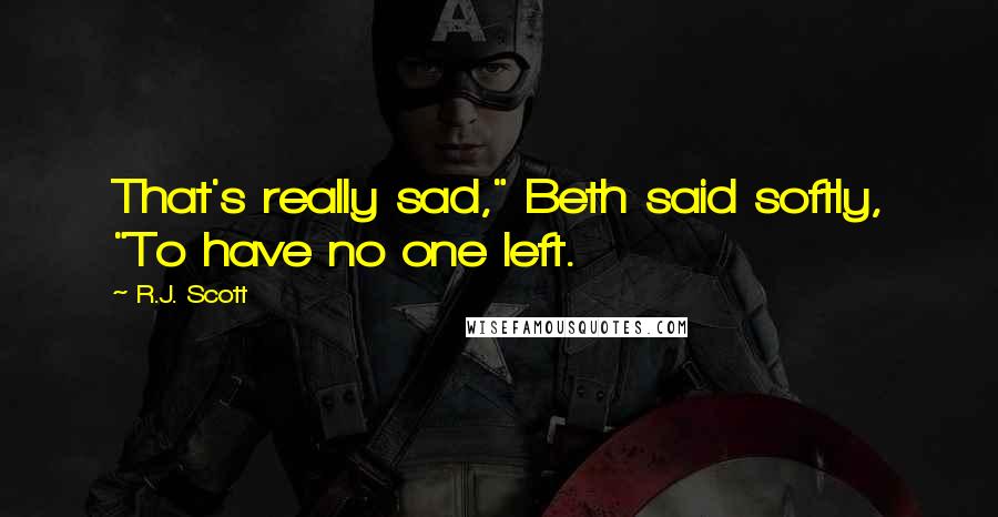 R.J. Scott quotes: That's really sad," Beth said softly, "To have no one left.