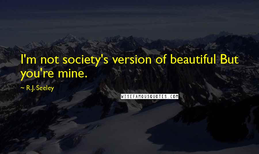 R.J. Seeley quotes: I'm not society's version of beautiful But you're mine.