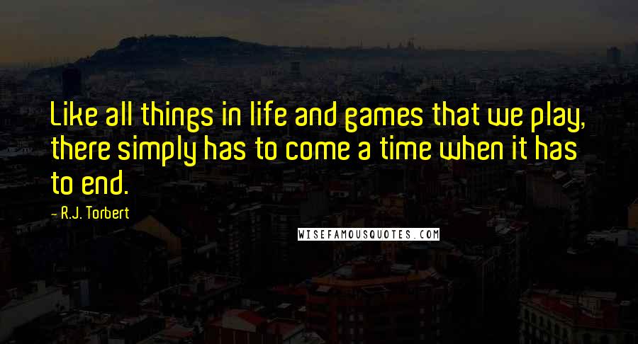 R.J. Torbert quotes: Like all things in life and games that we play, there simply has to come a time when it has to end.