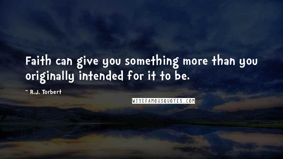 R.J. Torbert quotes: Faith can give you something more than you originally intended for it to be.