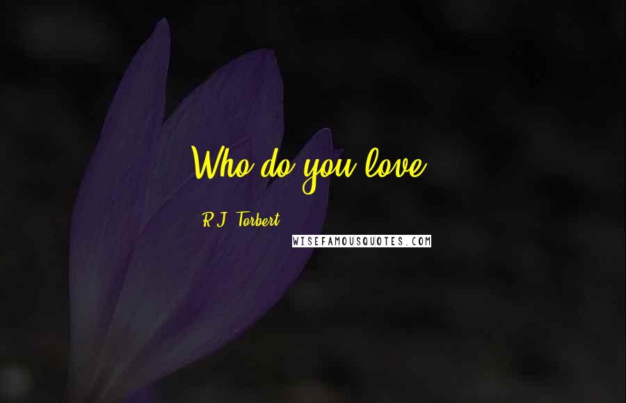 R.J. Torbert quotes: Who do you love?