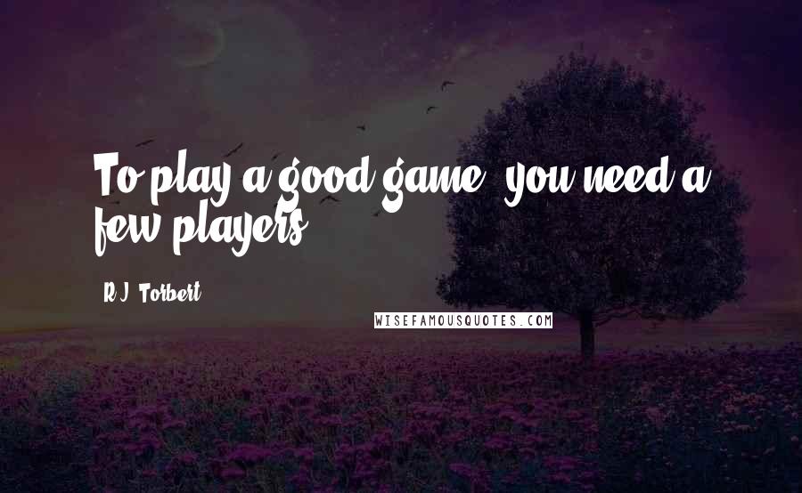 R.J. Torbert quotes: To play a good game, you need a few players.