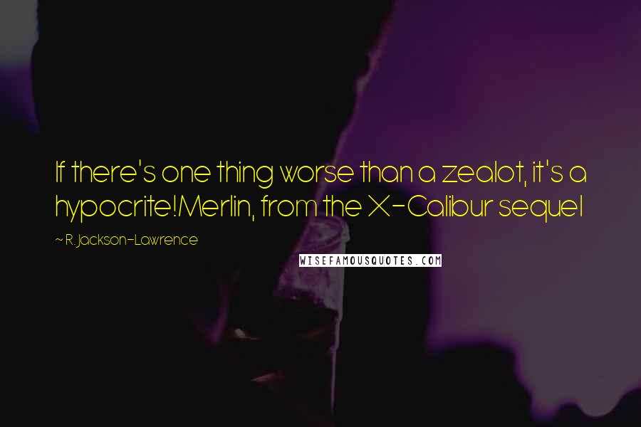 R. Jackson-Lawrence quotes: If there's one thing worse than a zealot, it's a hypocrite!Merlin, from the X-Calibur sequel