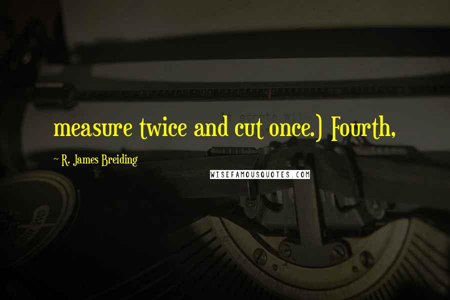 R. James Breiding quotes: measure twice and cut once.) Fourth,
