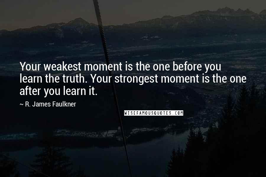 R. James Faulkner quotes: Your weakest moment is the one before you learn the truth. Your strongest moment is the one after you learn it.