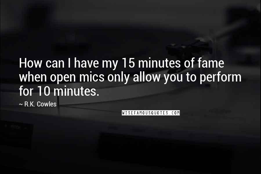 R.K. Cowles quotes: How can I have my 15 minutes of fame when open mics only allow you to perform for 10 minutes.