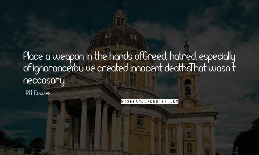 R.K. Cowles quotes: Place a weapon in the hands ofGreed, hatred, especially of ignoranceYou've created innocent deathsThat wasn't neccasary