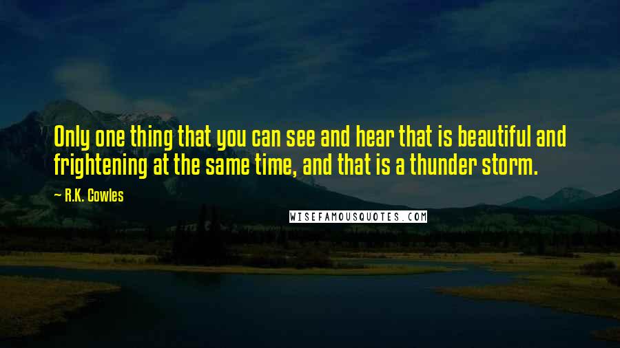 R.K. Cowles quotes: Only one thing that you can see and hear that is beautiful and frightening at the same time, and that is a thunder storm.