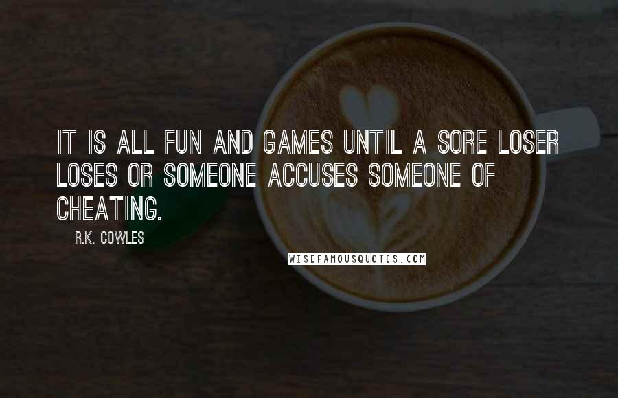 R.K. Cowles quotes: It is all fun and games until a sore loser loses or someone accuses someone of cheating.