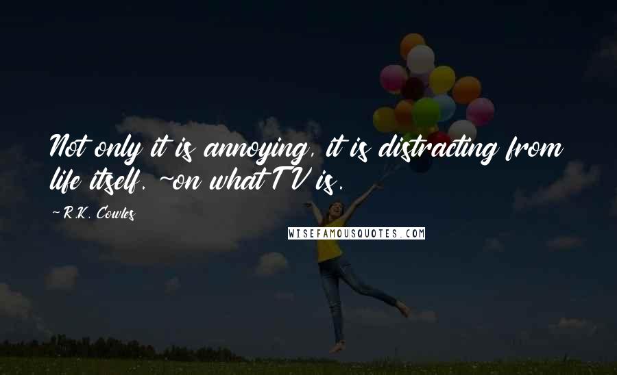 R.K. Cowles quotes: Not only it is annoying, it is distracting from life itself. ~on what TV is.