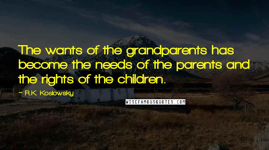 R.K. Koslowsky quotes: The wants of the grandparents has become the needs of the parents and the rights of the children.