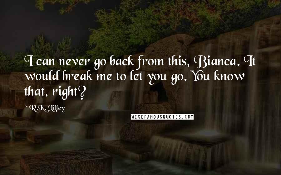 R.K. Lilley quotes: I can never go back from this, Bianca. It would break me to let you go. You know that, right?