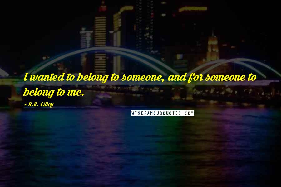 R.K. Lilley quotes: I wanted to belong to someone, and for someone to belong to me.