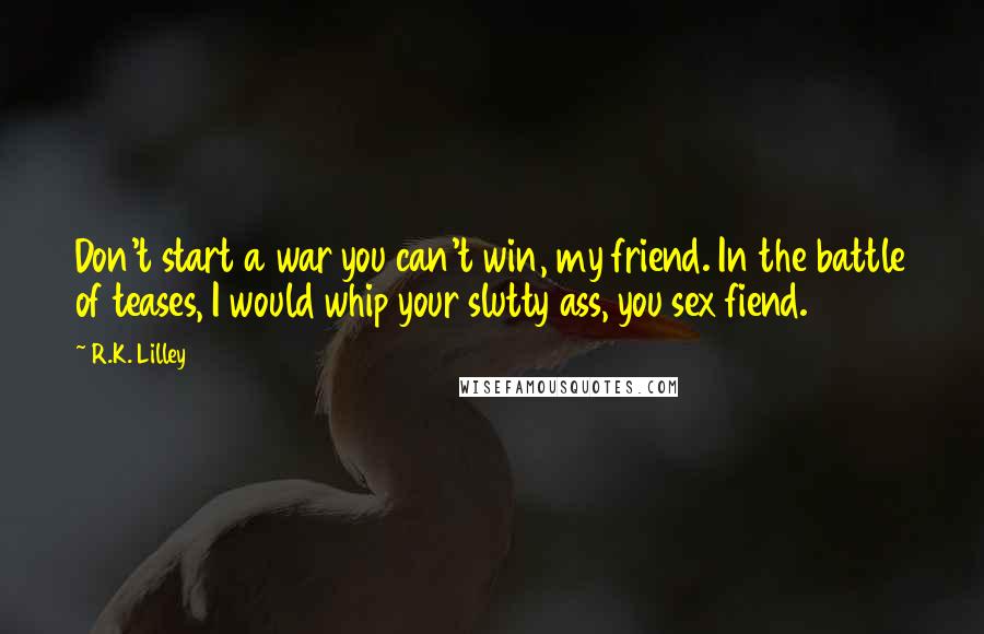 R.K. Lilley quotes: Don't start a war you can't win, my friend. In the battle of teases, I would whip your slutty ass, you sex fiend.