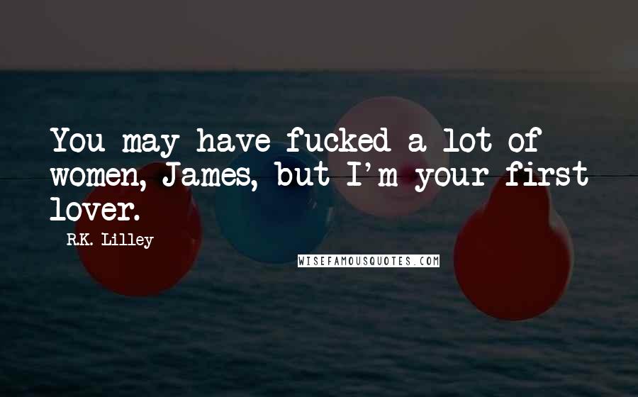 R.K. Lilley quotes: You may have fucked a lot of women, James, but I'm your first lover.