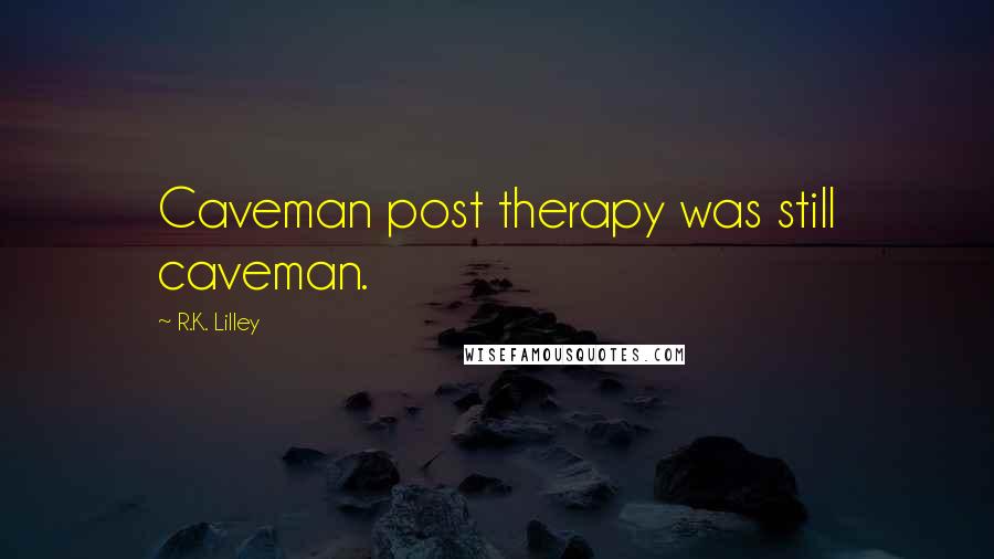 R.K. Lilley quotes: Caveman post therapy was still caveman.