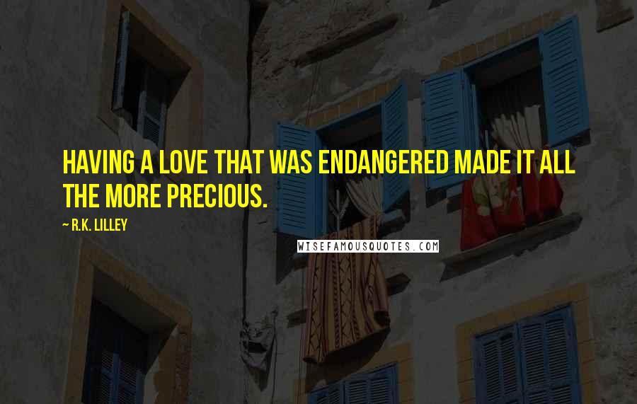 R.K. Lilley quotes: Having a love that was endangered made it all the more precious.