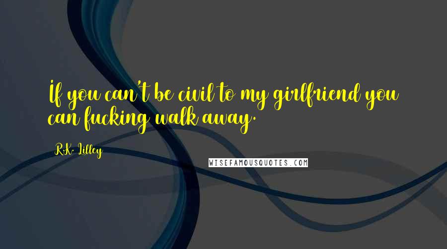 R.K. Lilley quotes: If you can't be civil to my girlfriend you can fucking walk away.