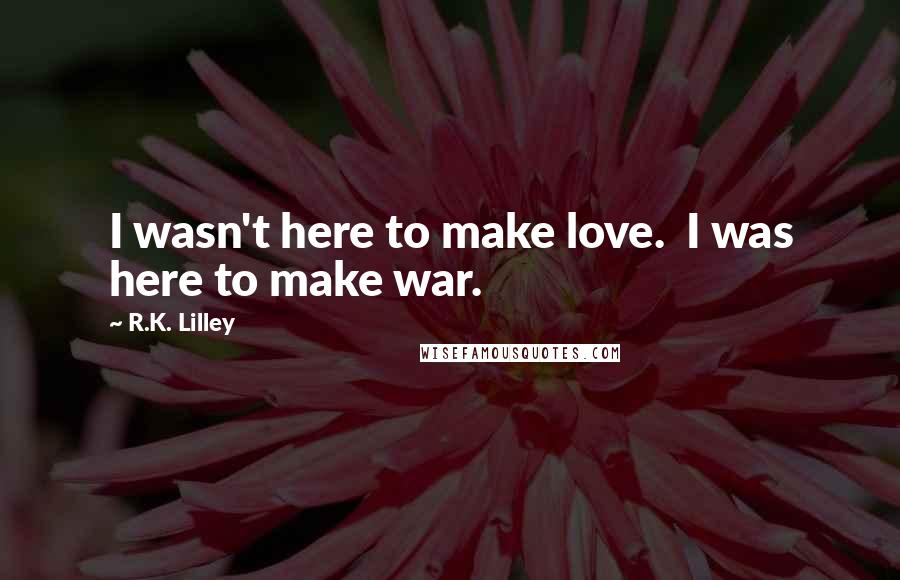 R.K. Lilley quotes: I wasn't here to make love. I was here to make war.