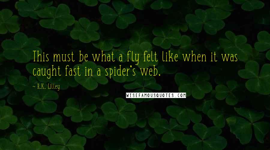 R.K. Lilley quotes: This must be what a fly felt like when it was caught fast in a spider's web.