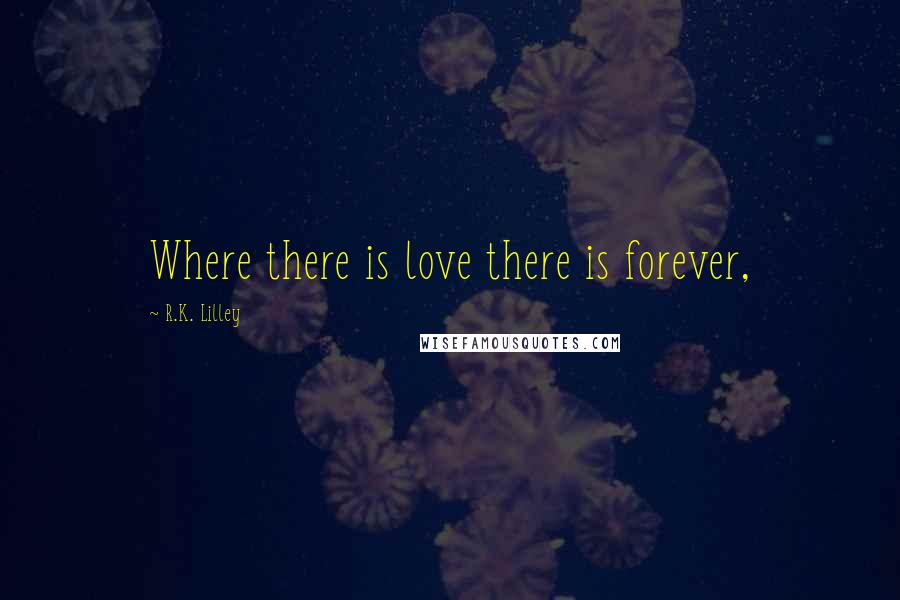 R.K. Lilley quotes: Where there is love there is forever,