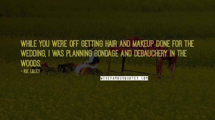 R.K. Lilley quotes: While you were off getting hair and makeup done for the wedding, I was planning bondage and debauchery in the woods.