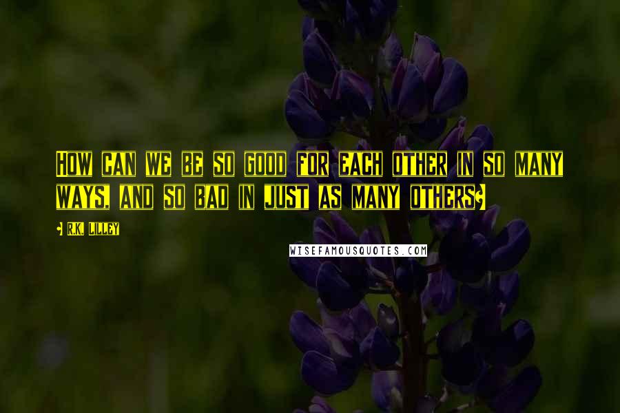 R.K. Lilley quotes: How can we be so good for each other in so many ways, and so bad in just as many others?