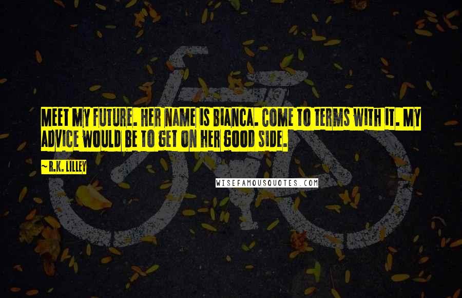 R.K. Lilley quotes: Meet my future. Her name is Bianca. Come to terms with it. My advice would be to get on her good side.