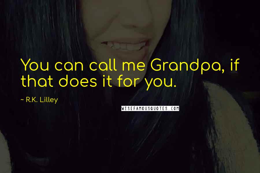 R.K. Lilley quotes: You can call me Grandpa, if that does it for you.