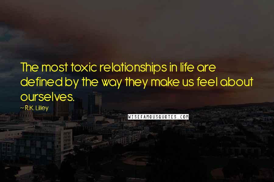 R.K. Lilley quotes: The most toxic relationships in life are defined by the way they make us feel about ourselves.