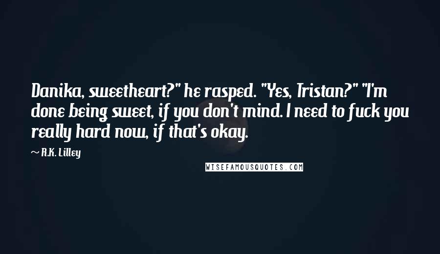 R.K. Lilley quotes: Danika, sweetheart?" he rasped. "Yes, Tristan?" "I'm done being sweet, if you don't mind. I need to fuck you really hard now, if that's okay.