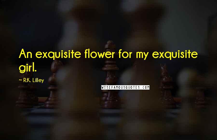 R.K. Lilley quotes: An exquisite flower for my exquisite girl.