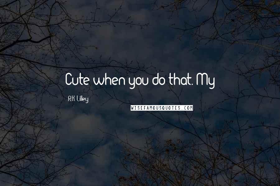 R.K. Lilley quotes: Cute when you do that. My