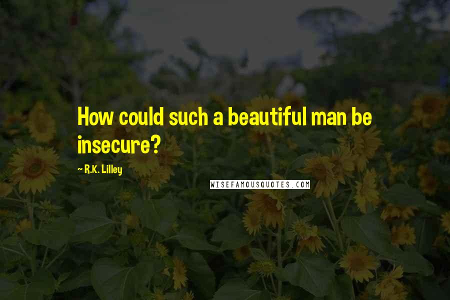 R.K. Lilley quotes: How could such a beautiful man be insecure?