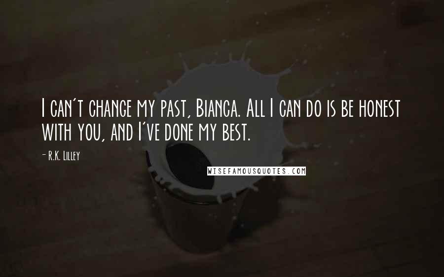 R.K. Lilley quotes: I can't change my past, Bianca. All I can do is be honest with you, and I've done my best.
