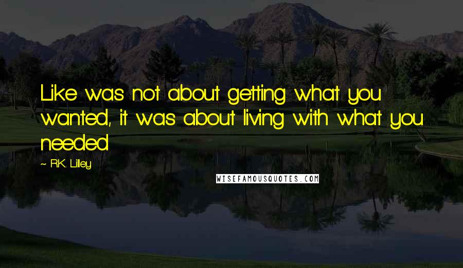 R.K. Lilley quotes: Like was not about getting what you wanted, it was about living with what you needed