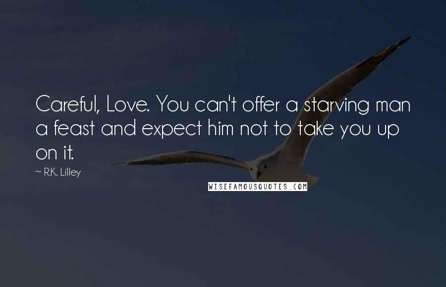 R.K. Lilley quotes: Careful, Love. You can't offer a starving man a feast and expect him not to take you up on it.