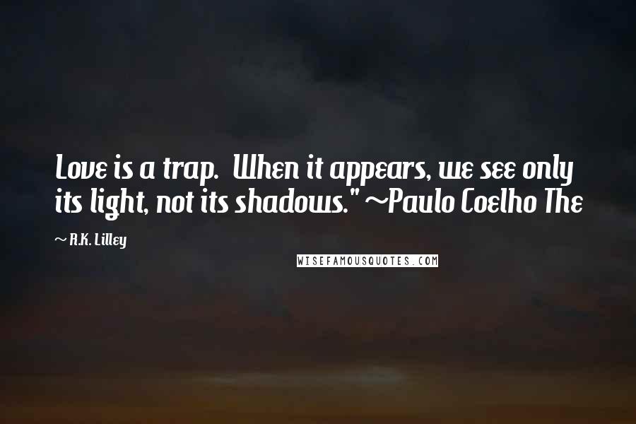 R.K. Lilley quotes: Love is a trap. When it appears, we see only its light, not its shadows." ~Paulo Coelho The