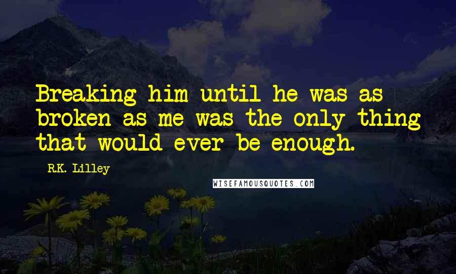 R.K. Lilley quotes: Breaking him until he was as broken as me was the only thing that would ever be enough.