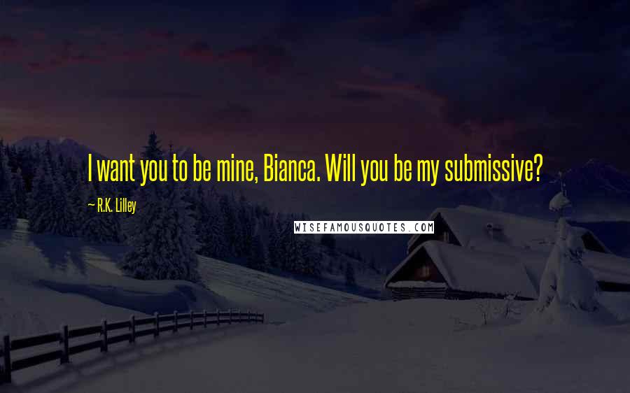 R.K. Lilley quotes: I want you to be mine, Bianca. Will you be my submissive?