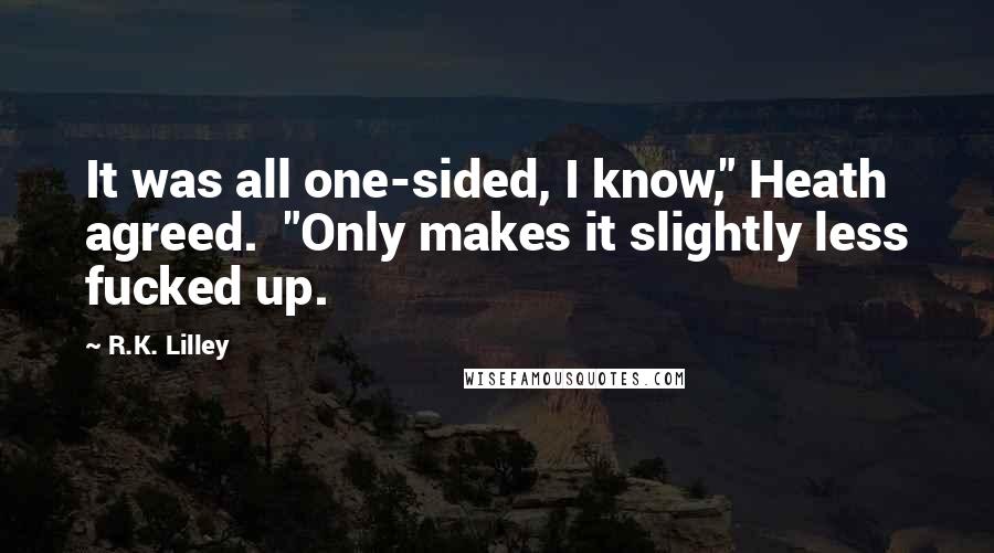 R.K. Lilley quotes: It was all one-sided, I know," Heath agreed. "Only makes it slightly less fucked up.