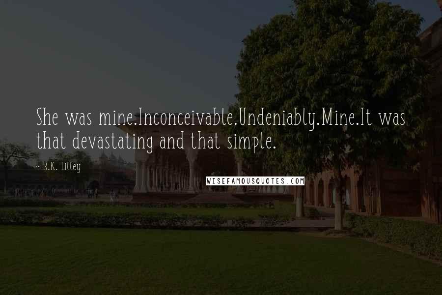 R.K. Lilley quotes: She was mine.Inconceivable.Undeniably.Mine.It was that devastating and that simple.