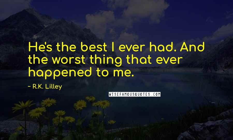 R.K. Lilley quotes: He's the best I ever had. And the worst thing that ever happened to me.